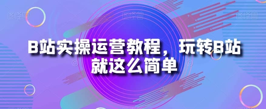B站实操运营教程，玩转B站就这么简单-佛系网创