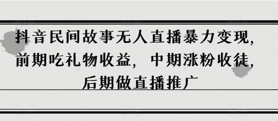 抖音民间故事无人直播暴力变现，前期吃礼物收益，中期涨粉收徒，后期做直播推广【揭秘】-佛系网创