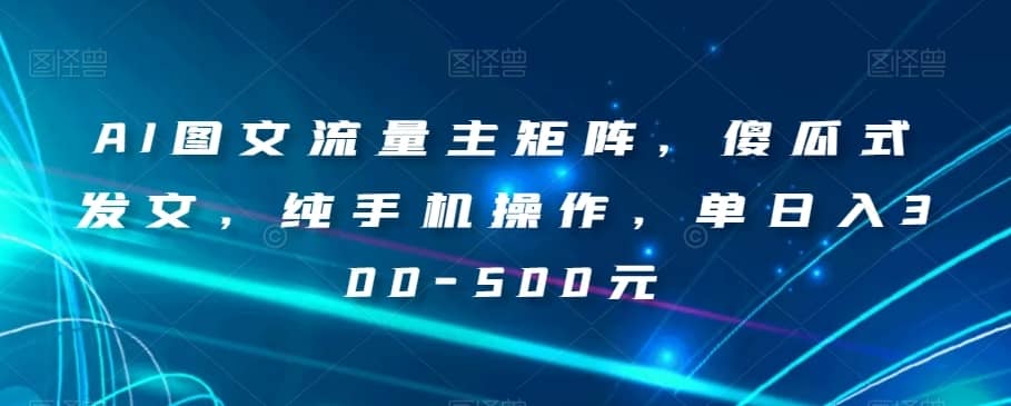 AI图文流量主矩阵，傻瓜式发文，纯手机操作，单日入300-500元【揭秘】-佛系网创