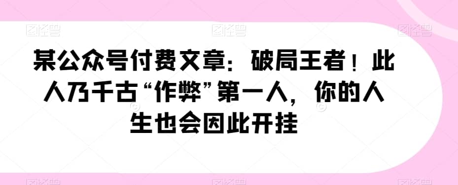某公众号付费文章：破局王者！此人乃千古“作弊”第一人，你的人生也会因此开挂-佛系网创