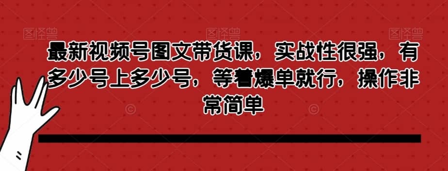 最新视频号图文带货课，实战性很强，有多少号上多少号，等着爆单就行，操作非常简单-佛系网创