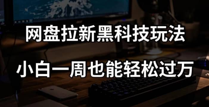 网盘拉新黑科技玩法，小白一周也能轻松过万【全套视频教程+黑科技】【揭秘】-佛系网创
