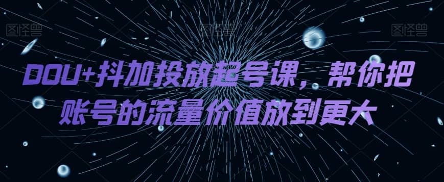 DOU+抖加投放起号课，帮你把账号的流量价值放到更大-佛系网创