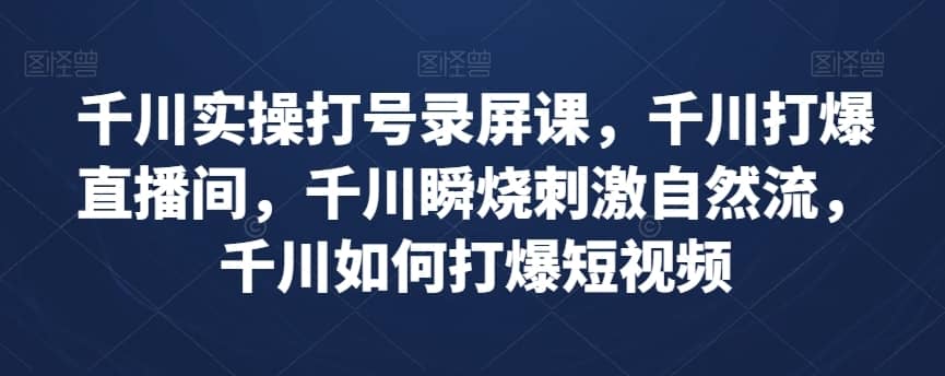 千川实操打号录屏课，千川打爆直播间，千川瞬烧刺激自然流，千川如何打爆短视频-佛系网创