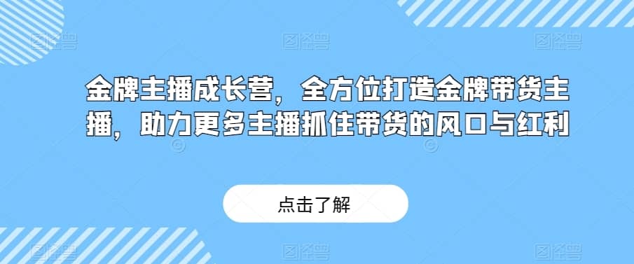 金牌主播成长营，全方位打造金牌带货主播，助力更多主播抓住带货的风口与红利-佛系网创