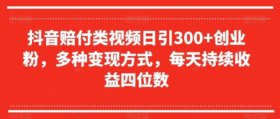 抖音赔付类视频日引300+创业粉，多种变现方式，每天持续收益四位数【揭秘】-佛系网创