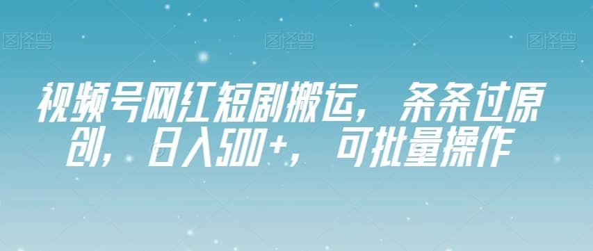 视频号网红短剧搬运，条条过原创，日入500+，可批量操作【揭秘】-佛系网创