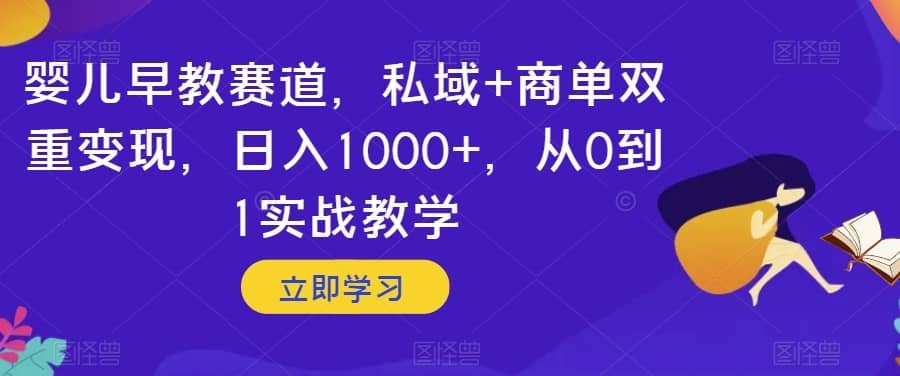婴儿早教赛道，私域+商单双重变现，日入1000+，从0到1实战教学【揭秘】-佛系网创