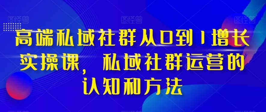 高端私域社群从0到1增长实操课，私域社群运营的认知和方法-佛系网创