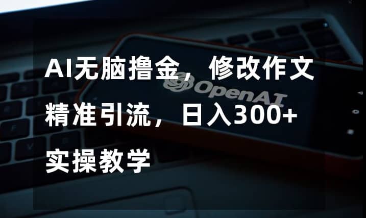 AI无脑撸金，修改作文精准引流，日入300+，实操教学【揭秘】-佛系网创