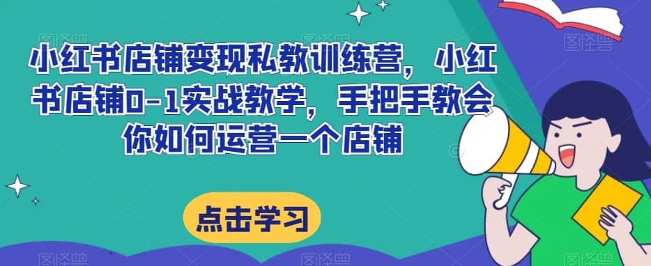 小红书店铺变现私教训练营，小红书店铺0-1实战教学，手把手教会你如何运营一个店铺-佛系网创