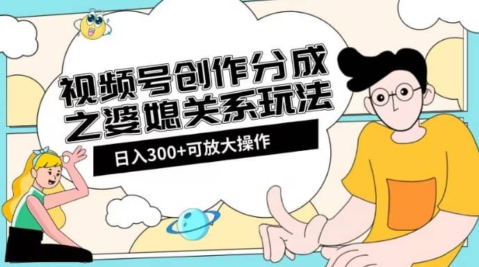 视频号创作分成之婆媳关系玩法【教程+素材渠道】【揭秘】-佛系网创