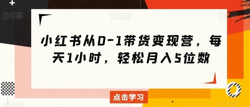 小红书从0-1带货变现营，每天1小时，轻松月入5位数-佛系网创