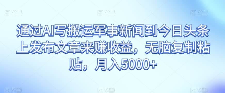 通过AI写搬运军事新闻到今日头条上发布文章来赚收益，无脑复制粘贴，月入5000+【揭秘】-佛系网创