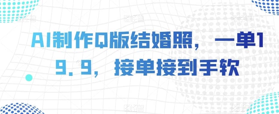 AI制作Q版结婚照，一单19.9，接单接到手软【揭秘】-佛系网创
