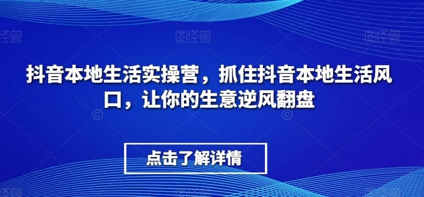 抖音本地生活实操营，?抓住抖音本地生活风口，让你的生意逆风翻盘-佛系网创