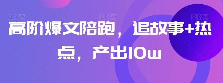 高阶爆文陪跑，追故事+热点，产出10w+-佛系网创