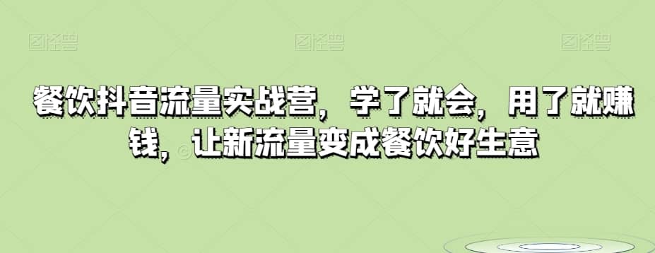 餐饮抖音流量实战营，学了就会，用了就赚钱，让新流量变成餐饮好生意-佛系网创