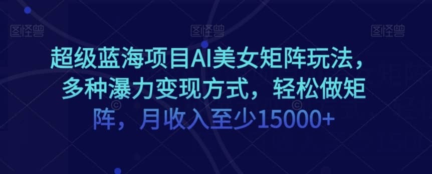 超级蓝海项目AI美女矩阵玩法，多种瀑力变现方式，轻松做矩阵，月收入至少15000+【揭秘】-佛系网创