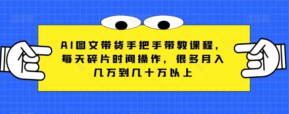 AI图文带货手把手带教课程，每天碎片时间操作，很多月入几万到几十万以上-佛系网创