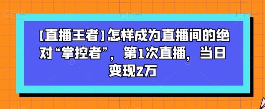 【直播王者】怎样成为直播间的绝对“掌控者”，第1次直播，当日变现2万-佛系网创