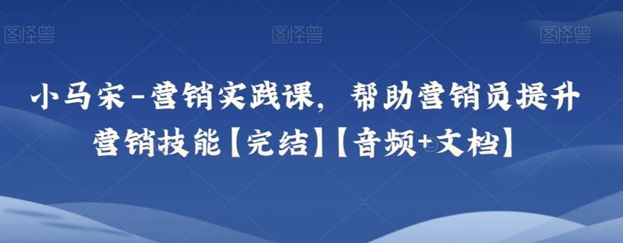 小马宋-营销实践课，帮助营销员提升营销技能【完结】【音频+文档】-佛系网创
