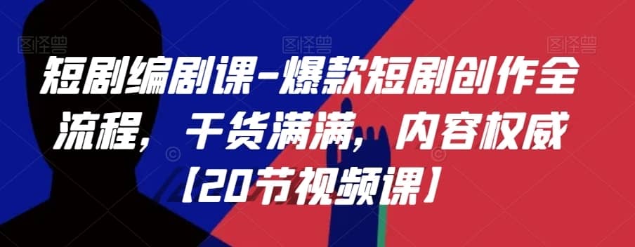 短剧编剧课-爆款短剧创作全流程，干货满满，内容权威【20节视频课】-佛系网创