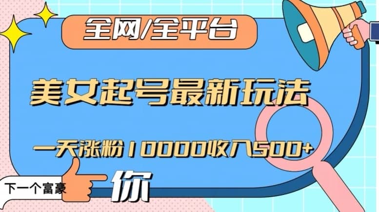 全网，全平台，美女起号最新玩法一天涨粉10000收入500+【揭秘】-佛系网创