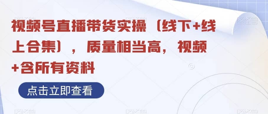 视频号直播带货实操（线下+线上合集），质量相当高，视频+含所有资料-佛系网创