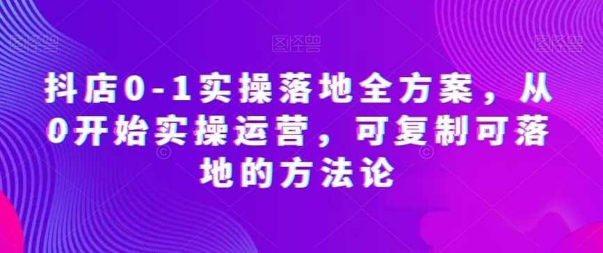 抖店0-1实操落地全方案，从0开始实操运营，可复制可落地的方法论-佛系网创