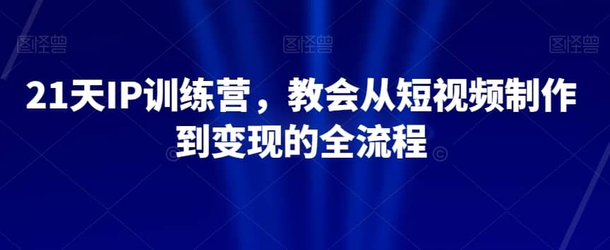 21天IP训练营，教会从短视频制作到变现的全流程-佛系网创