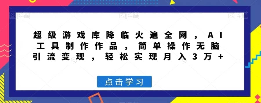 超级游戏库降临火遍全网，AI工具制作作品，简单操作无脑引流变现，轻松实现月入3万+【揭秘】-佛系网创