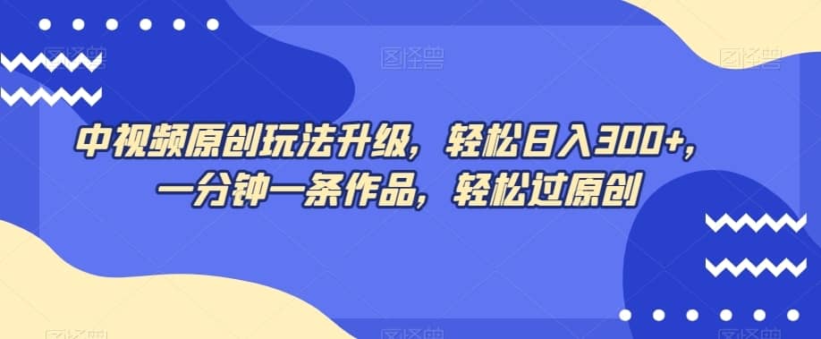 中视频原创玩法升级，轻松日入300+，一分钟一条作品，轻松过原创【揭秘】-佛系网创