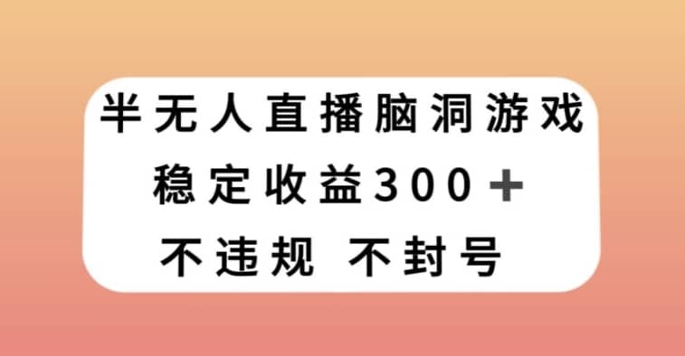 半无人直播脑洞小游戏，每天收入300+，保姆式教学小白轻松上手【揭秘】-佛系网创