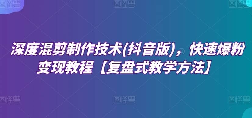 深度混剪制作技术(抖音版)，快速爆粉变现教程【复盘式教学方法】-佛系网创