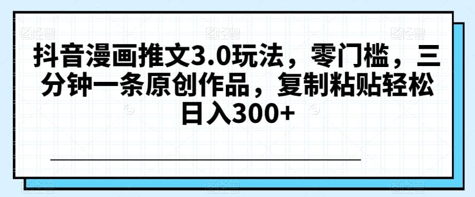 抖音漫画推文3.0玩法，零门槛，三分钟一条原创作品，复制粘贴轻松日入300+【揭秘】-佛系网创