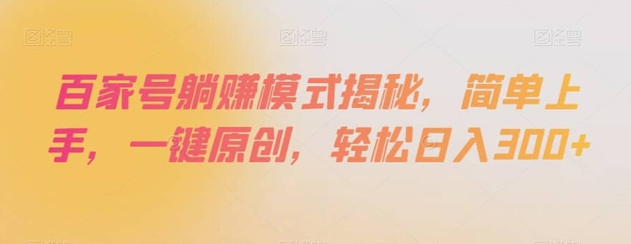 百家号躺赚模式揭秘，简单上手，一键原创，轻松日入300+【揭秘】-佛系网创