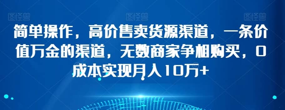 简单操作，高价售卖货源渠道，一条价值万金的渠道，无数商家争相购买，0成本实现月入10万+【揭秘】-佛系网创