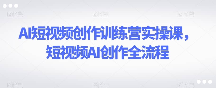 AI短视频创作训练营实操课，短视频AI创作全流程-佛系网创