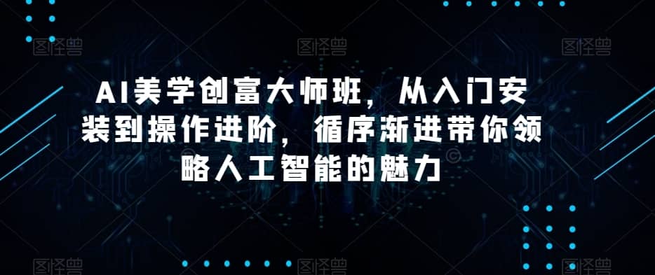 AI美学创富大师班，从入门安装到操作进阶，循序渐进带你领略人工智能的魅力-佛系网创