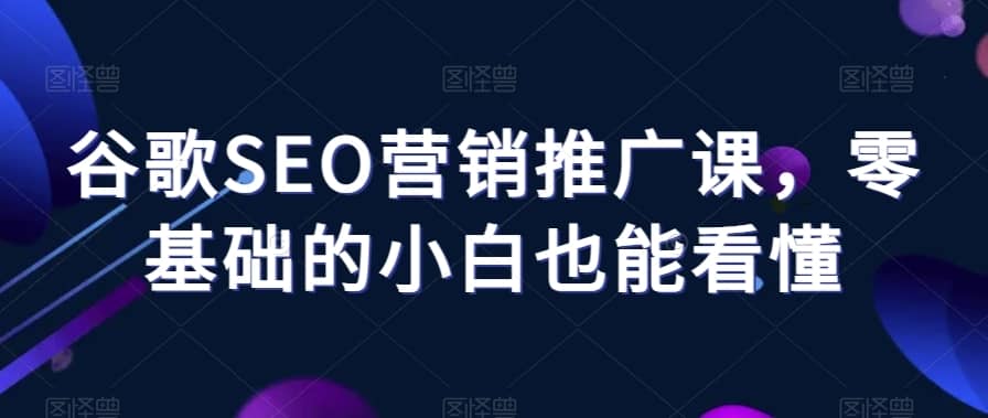 谷歌SEO营销推广课，零基础的小白也能看懂-佛系网创
