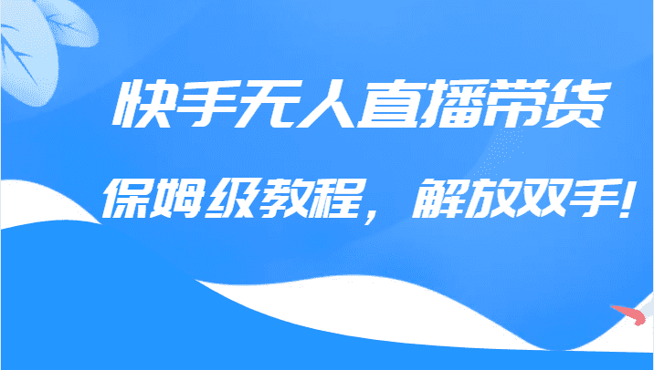 快手无人直播带货保姆级教程，解放双手（教程+软件）-佛系网创