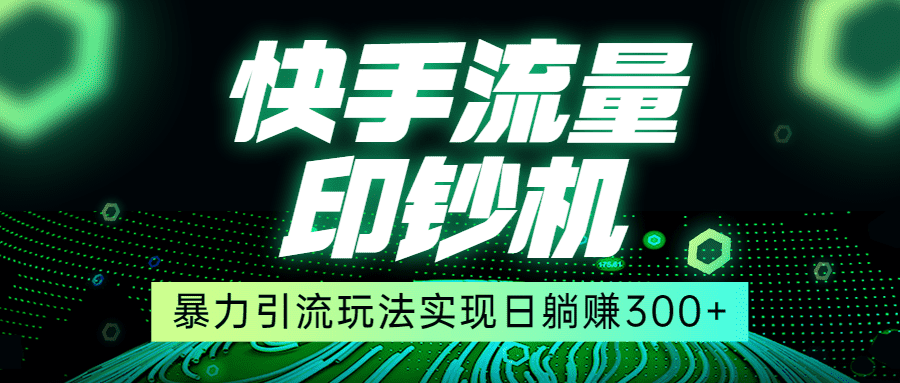 快手流量印钞机，暴力引流玩法,简单无脑操作，实现日躺赚300+-佛系网创