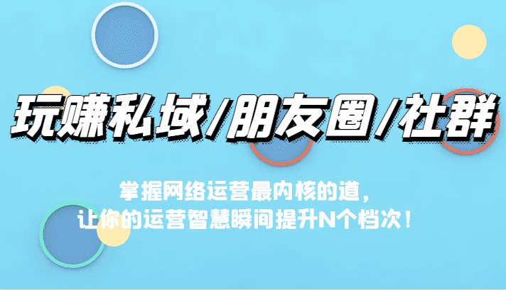 玩赚私域/朋友圈/社群，掌握网络运营最内核的道，让你的运营智慧瞬间提升N个档-佛系网创