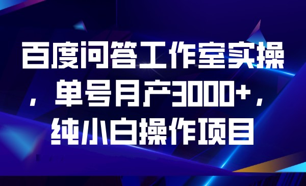 百度问答工作室实操，单号月产3000+，纯小白操作项目-佛系网创