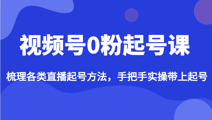 视频号0粉起号课，梳理各类直播起号方法，手把手实操带上起号-佛系网创