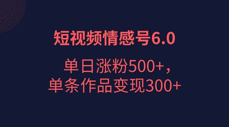 短视频情感项目6.0，单日涨粉以5000+，单条作品变现300+-佛系网创