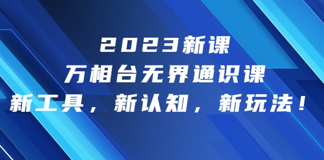 2023新课·万相台·无界通识课，新工具，新认知，新玩法-佛系网创