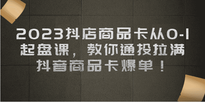 2023抖店商品卡从0-1 起盘课，教你通投拉满，抖音商品卡爆单-佛系网创