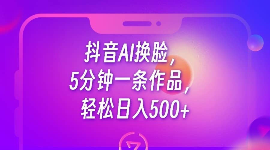 抖音AI换脸，5分钟一条作品，轻松日入500+-佛系网创
